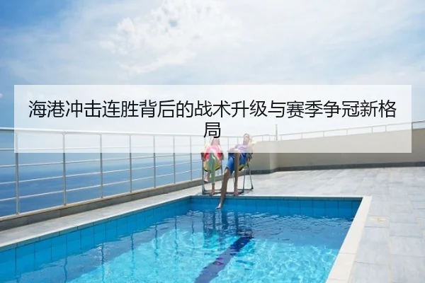 海港冲击连胜背后的战术升级与赛季争冠新格局