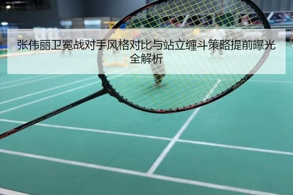 张伟丽卫冕战对手风格对比与站立缠斗策略提前曝光全解析