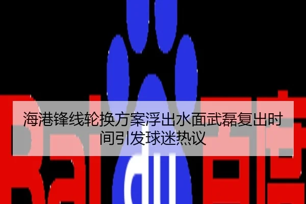 海港锋线轮换方案浮出水面武磊复出时间引发球迷热议