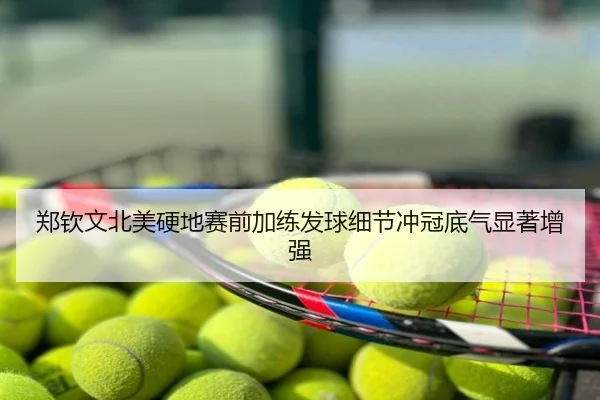 郑钦文北美硬地赛前加练发球细节冲冠底气显著增强