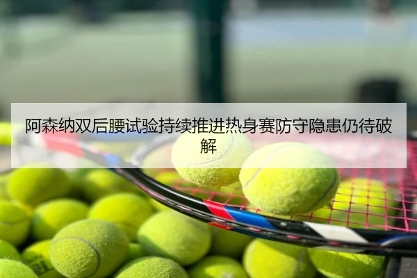 阿森纳双后腰试验持续推进热身赛防守隐患仍待破解