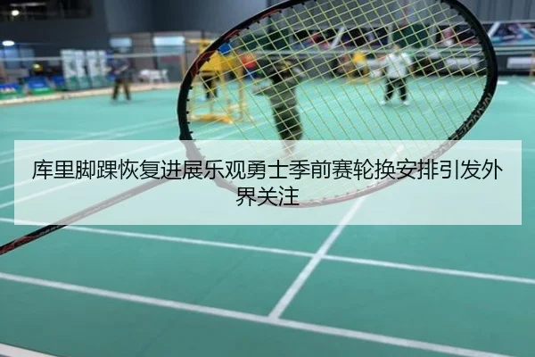 库里脚踝恢复进展乐观勇士季前赛轮换安排引发外界关注