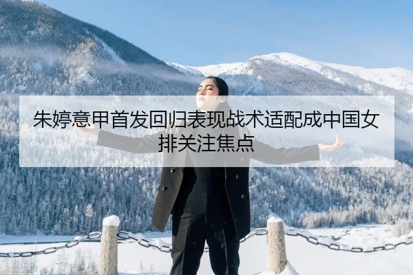 朱婷意甲首发回归表现战术适配成中国女排关注焦点