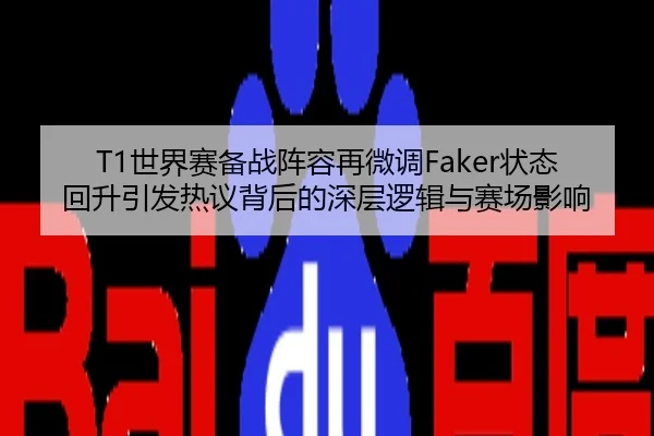 T1世界赛备战阵容再微调Faker状态回升引发热议背后的深层逻辑与赛场影响