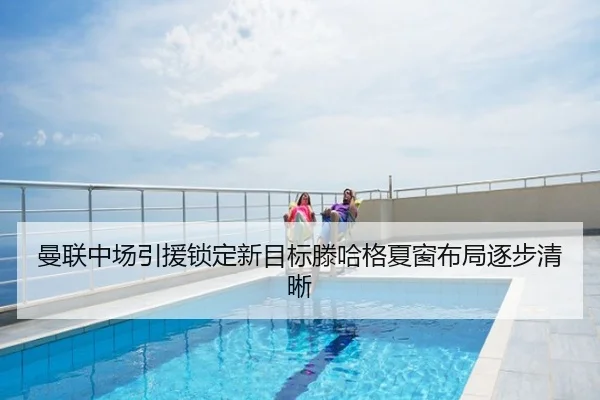 曼联中场引援锁定新目标滕哈格夏窗布局逐步清晰