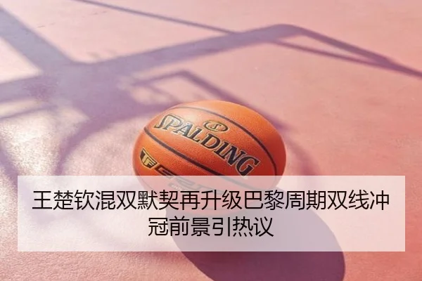 王楚钦混双默契再升级巴黎周期双线冲冠前景引热议