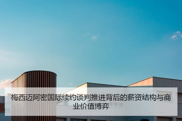 梅西迈阿密国际续约谈判推进背后的薪资结构与商业价值博弈