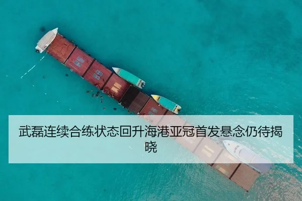 武磊连续合练状态回升海港亚冠首发悬念仍待揭晓